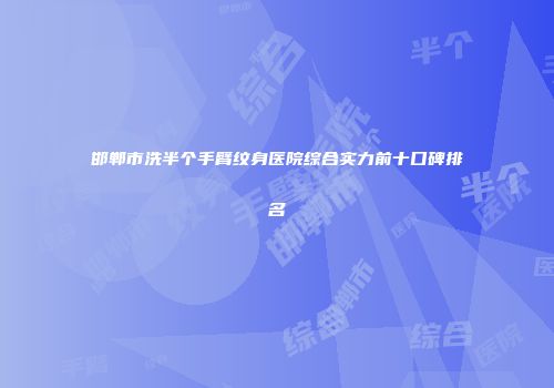 邯郸市洗半个手臂纹身医院综合实力前十口碑排名
