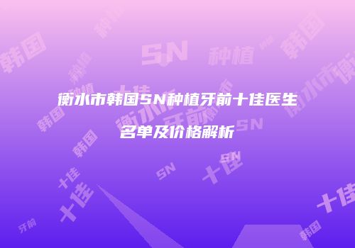 衡水市韩国SN种植牙前十佳医生名单及价格解析