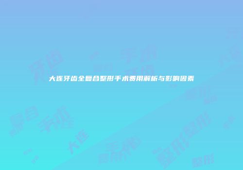 大连牙齿全复合整形手术费用解析与影响因素