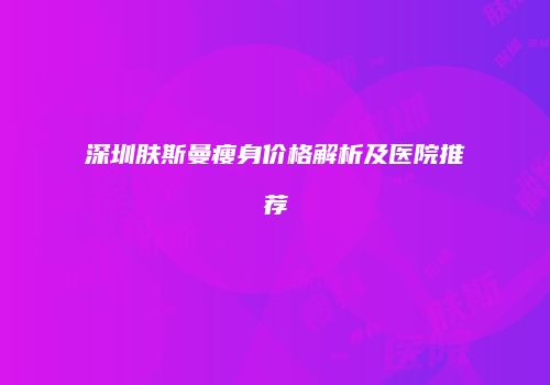 深圳肤斯曼瘦身价格解析及医院推荐