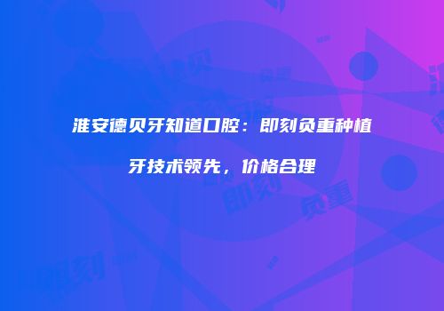 淮安德贝牙知道口腔：即刻负重种植牙技术领先，价格合理
