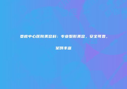 娄底中心医院美容科：专业整形美容，安全可靠，案例丰富