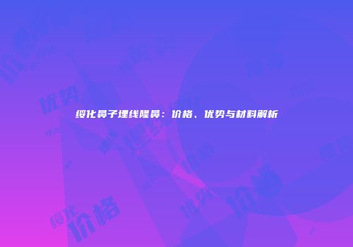 绥化鼻子埋线隆鼻：价格、优势与材料解析
