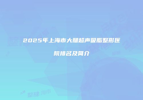 2025年上海市大腿超声吸脂整形医院排名及简介