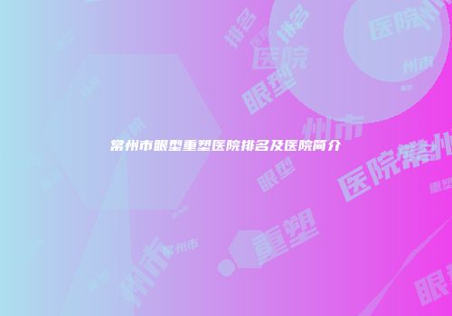 常州市眼型重塑医院排名及医院简介