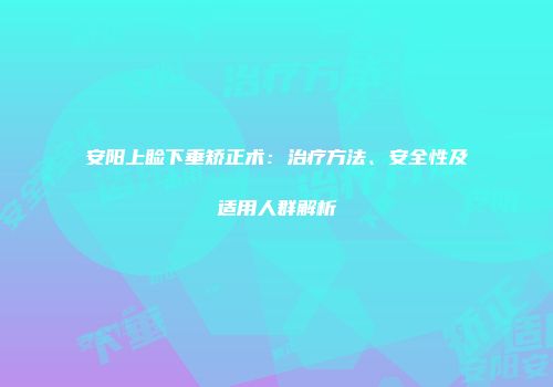 安阳上睑下垂矫正术：治疗方法、安全性及适用人群解析