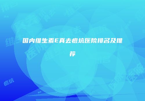 国内维生素E真去痘坑医院排名及推荐