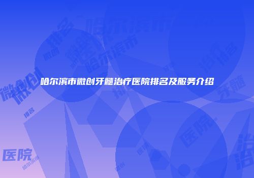 哈尔滨市微创牙髓治疗医院排名及服务介绍