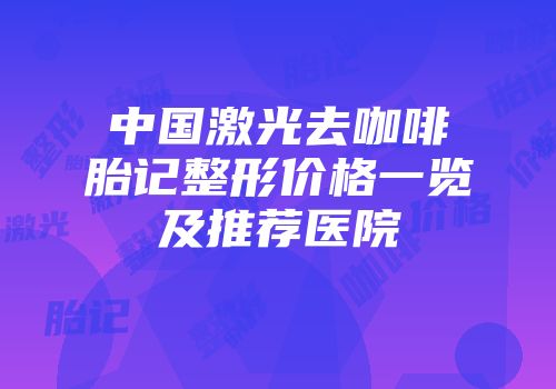 中国激光去咖啡胎记整形价格一览及推荐医院