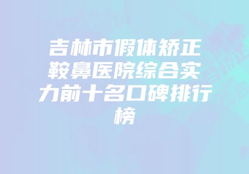 吉林市假体矫正鞍鼻医院综合实力前十名口碑排行榜