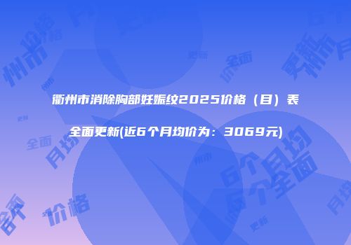 衢州市消除胸部妊娠纹2025价格（目）表全面更新(近6个月均价为：3069元)