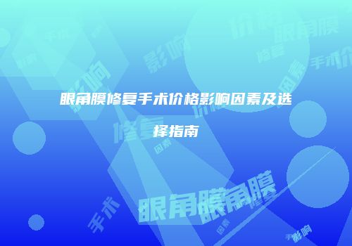 眼角膜修复手术价格影响因素及选择指南