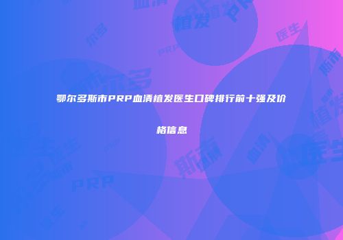 鄂尔多斯市PRP血清植发医生口碑排行前十强及价格信息