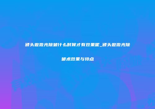 额头做激光除皱什么时候才有效果呢_额头做激光除皱术效果与特点