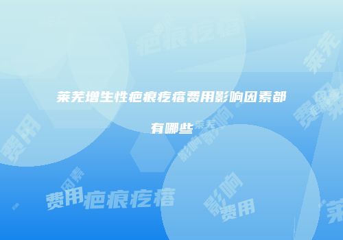 莱芜增生性疤痕疙瘩费用影响因素都有哪些