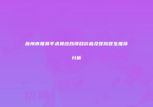 抚州市隆鼻手术鼻综合项目价格及医院医生推荐分析