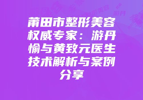 莆田市整形美容权威专家：游丹愉与黄致元医生技术解析与案例分享