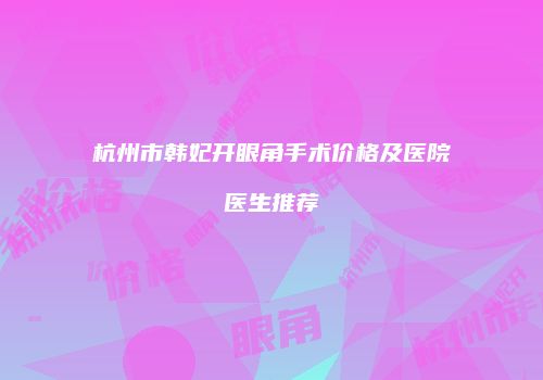 杭州市韩妃开眼角手术价格及医院医生推荐