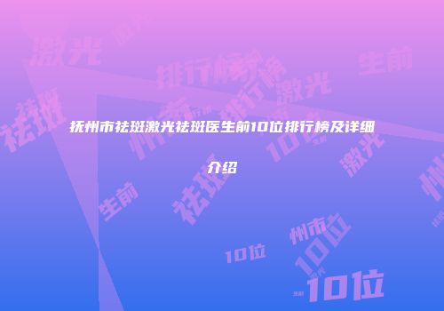抚州市祛斑激光祛斑医生前10位排行榜及详细介绍