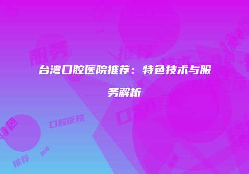 台湾口腔医院推荐：特色技术与服务解析