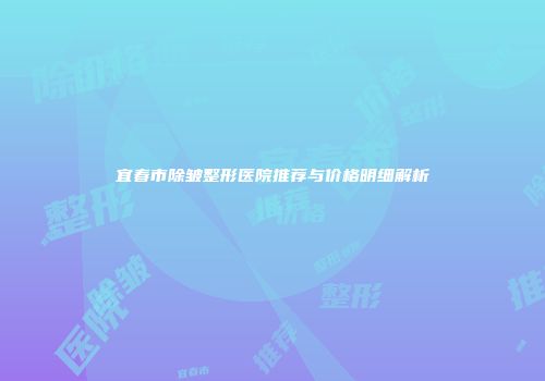 宜春市除皱整形医院推荐与价格明细解析