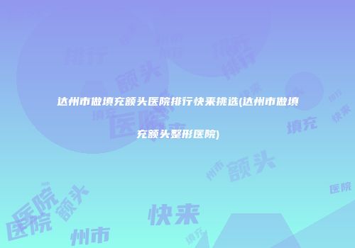 达州市做填充额头医院排行快来挑选(达州市做填充额头整形医院)