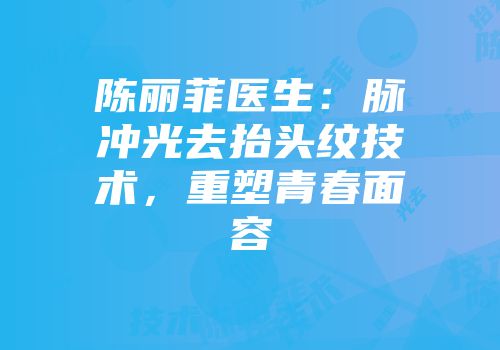 陈丽菲医生：脉冲光去抬头纹技术，重塑青春面容