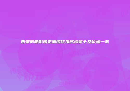 西安市隐形矫正器医院排名榜前十及价格一览