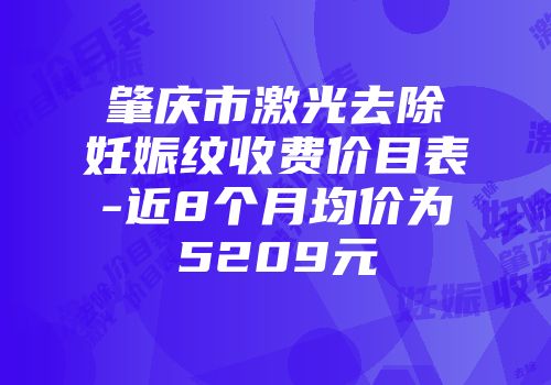 肇庆市激光去除妊娠纹收费价目表-近8个月均价为5209元