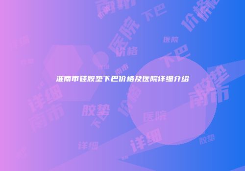 淮南市硅胶垫下巴价格及医院详细介绍