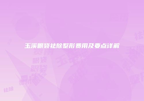 玉溪眼袋祛除整形费用及要点详解