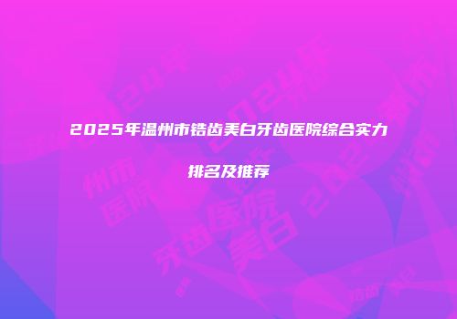 2025年温州市锆齿美白牙齿医院综合实力排名及推荐