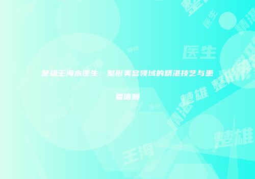 楚雄王海木医生：整形美容领域的精湛技艺与患者信赖