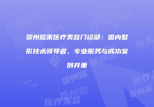 贺州熙禾医疗美容门诊部：国内整形技术领导者，专业服务与成功案例并重
