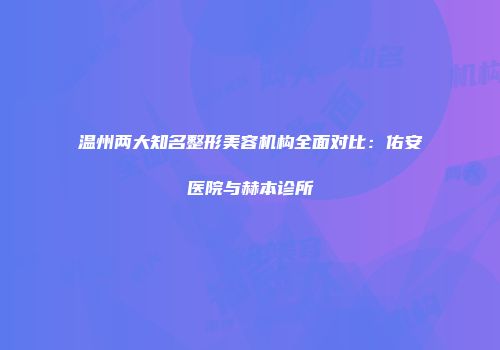 温州两大知名整形美容机构全面对比：佑安医院与赫本诊所