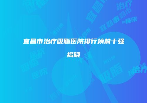 宜昌市治疗吸脂医院排行榜前十强揭晓