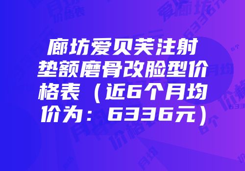 廊坊爱贝芙注射垫额磨骨改脸型价格表（近6个月均价为：6336元）