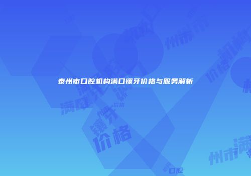 泰州市口腔机构满口镶牙价格与服务解析