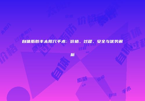 自体脂肪丰太阳穴手术：价格、过程、安全与优势解析