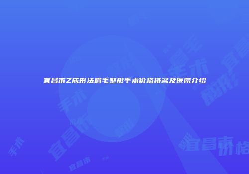 宜昌市Z成形法眉毛整形手术价格排名及医院介绍