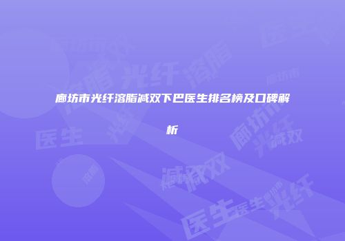 廊坊市光纤溶脂减双下巴医生排名榜及口碑解析