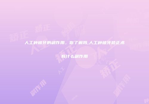 人工种植牙的副作用，你了解吗,人工种植牙矫正术有什么副作用
