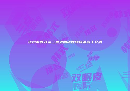 抚州市韩式定三点双眼皮医院排名前十介绍