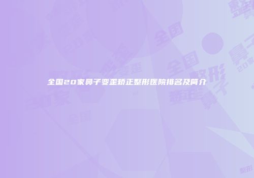 全国20家鼻子变歪矫正整形医院排名及简介