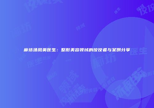 廊坊汤凤英医生：整形美容领域的佼佼者与案例分享