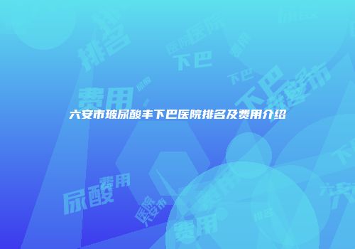 六安市玻尿酸丰下巴医院排名及费用介绍