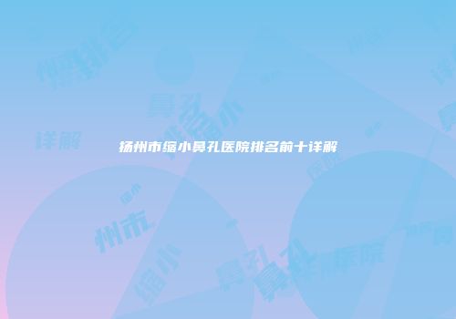 扬州市缩小鼻孔医院排名前十详解