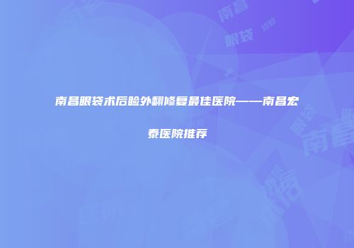 南昌眼袋术后睑外翻修复最佳医院——南昌宏泰医院推荐