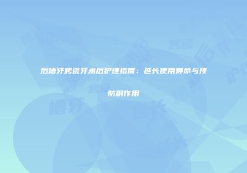 后槽牙烤瓷牙术后护理指南：延长使用寿命与预防副作用