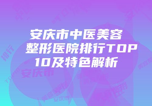 安庆市中医美容整形医院排行TOP10及特色解析